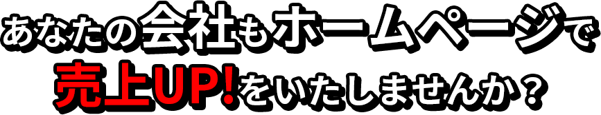 あなたの会社もホームページで売上UPをしたしませんか?